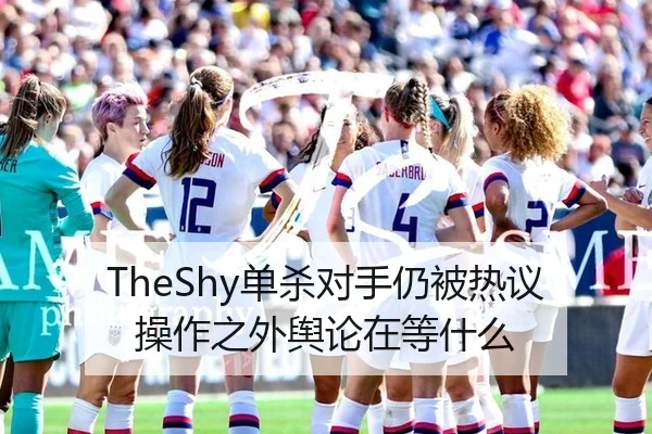 TheShy单杀对手仍被热议 操作之外舆论在等什么
