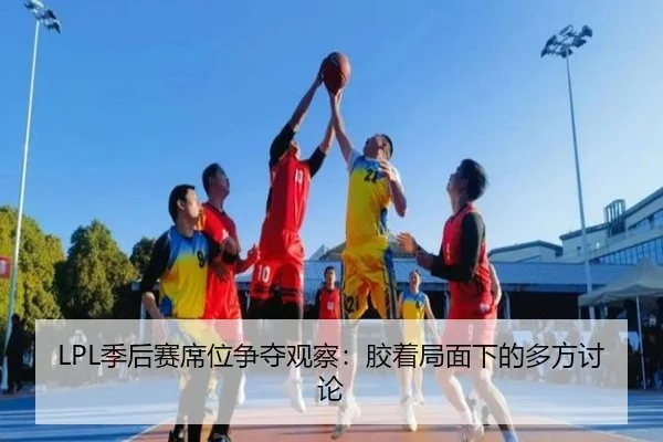 LPL季后赛席位争夺观察：胶着局面下的多方讨论
